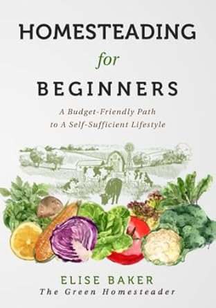 homesteading for beginners a budget friendly path to a self sufficient lifestyle 1st edition elise baker