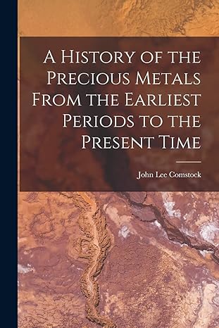 a history of the precious metals from the earliest periods to the present time 1st edition john lee comstock