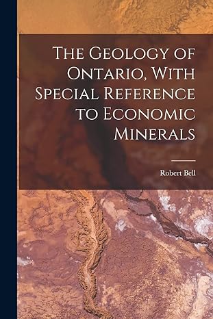 the geology of ontario with special reference to economic minerals 1st edition robert bell 1016529422,