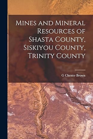 mines and mineral resources of shasta county siskiyou county trinity county 1st edition g chester brown