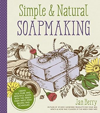 simple and natural soapmaking create 100 pure and beautiful soaps with the nerdy farm wifes easy recipes and