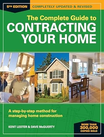 the complete guide to contracting your home a step by step method for managing home construction 1st edition