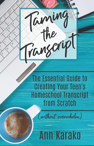 taming the transcript the essential guide to creating your teen s homeschool transcript from scratch 1st