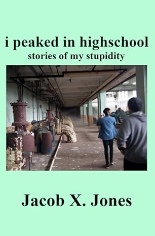 i peaked in highschool stories of my stupidity 1st edition jacob x. jones 979-8681030867