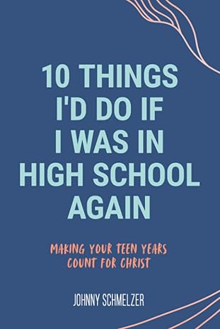 10 things i d do if i was in high school again making your teen years count for christ 1st edition johnny