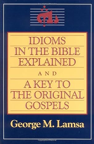idioms in the bible explained and a key to the original gospels 1st edition george m. lamsa 0060649275,