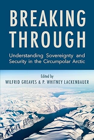 breaking through understanding sovereignty and security in the circumpolar arctic 1st edition wilfrid greaves