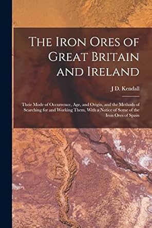 the iron ores of great britain and ireland their mode of occurrence age and origin and the methods of