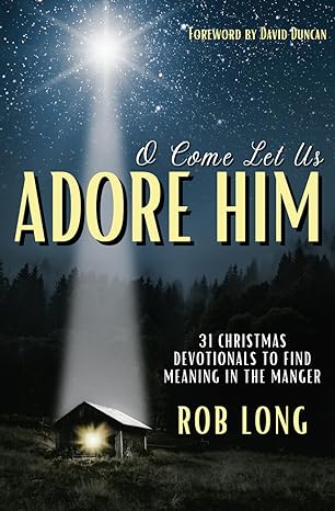 o come let us adore him 31 christmas devotionals to find meaning in the manger 1st edition rob long