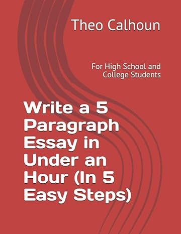 write a 5 paragraph essay in under an hour for high school and college students 1st edition theo calhoun