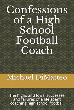 confessions of a high school football coach the highs and lows successes and failures of a life spent