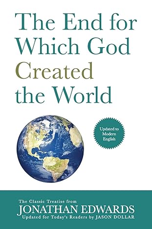 the end for which god created the world updated to modern english 1st edition jonathan edwards, jason dollar