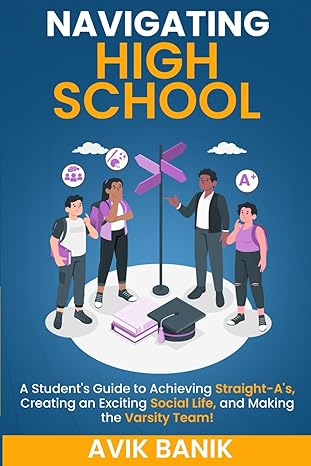 navigating high school a student s guide to achieving straight a s creating an exciting social life and