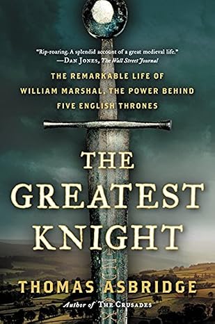 the greatest knight the remarkable life of william marshal the power behind five english thrones 1st edition