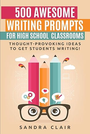 500 awesome writing prompts for high school classrooms thought provoking ideas to get students writing 1st