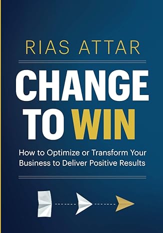 change to win how to optimize or transform your business to deliver positive results 1st edition rias attar