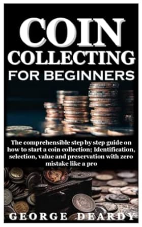 coin collecting for beginners the comprehensible step by step guide on how to start a coin collection