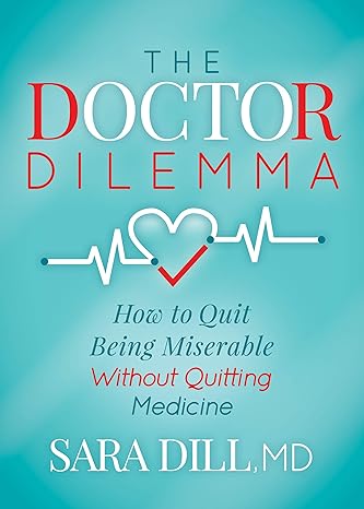 the doctor dilemma how to quit being miserable without quitting medicine 1st edition sara dill md 1642792454,