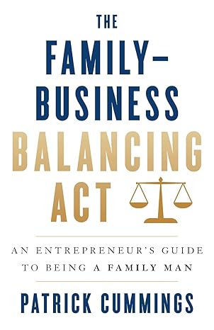 the family business balancing act an entrepreneurs guide to being a family man 1st edition patrick cummings