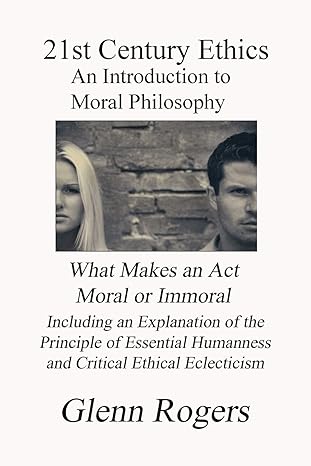 21st century ethics an introduction to moral philosophy 1st edition glenn rogers 0982837151, 978-0982837153