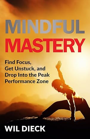 mindful mastery find focus get unstuck and drop into the peak performance zone 1st edition wil dieck