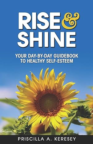 rise and shine your day by day guidebook to healthy self esteem 1st edition priscilla a keresey ,priscilla