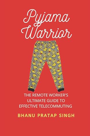 pyjama warrior the remote workers ultimate guide to effective telecommuting 1st edition bhanu pratap singh