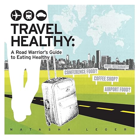 travel healthy a road warriors guide to eating healthy 1st edition natasha leger 0991246500, 978-0991246502