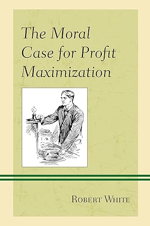 the moral case for profit maximization 1st edition robert white 1498542654, 978-1498542654