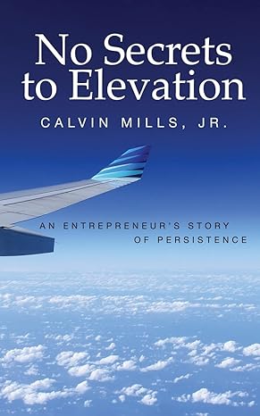 no secrets to elevation an entrepreneurs story of persistence 1st edition calvin mills jr 1986911365,