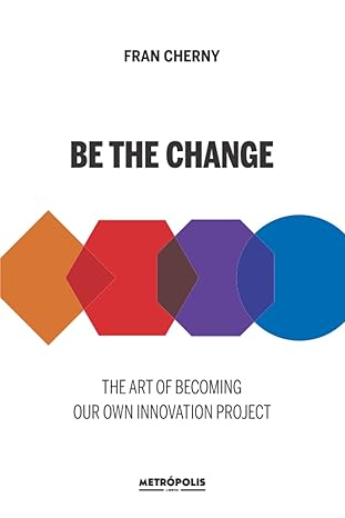 be the change the art of becoming our own innovation project 1st edition fran cherny 9878924076,