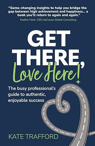 get there love here the busy professionals guide to authentic enjoyable success 1st edition kate trafford