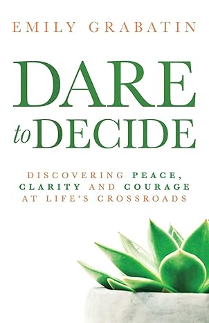 dare to decide discovering peace clarity and courage at lifes crossroads 1st edition emily grabatin ,mark