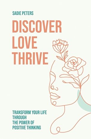 discover love thrive transform your life through the power of positive thinking 1st edition sadie peters