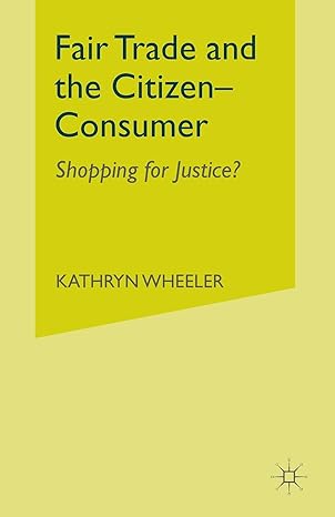 fair trade and the citizen consumer shopping for justice 1st edition k wheeler 1349337056, 978-1349337057