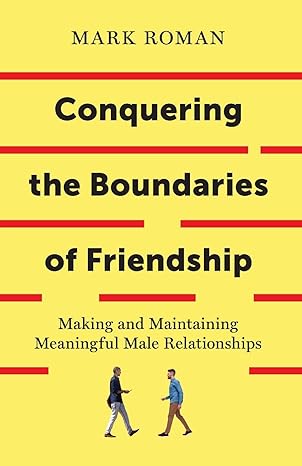 conquering the boundaries of friendship making and maintaining meaningful male relationships 1st edition mark