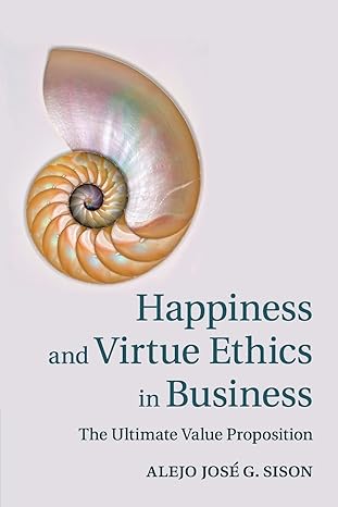 happiness and virtue ethics in business the ultimate value proposition 1st edition alejo jose g sison