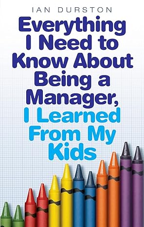 everything i need to know about being a manager i learned from my kids 1st edition ian durston 074994224x,