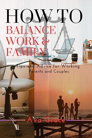 how to balance work and family tips and advice for working parents and couples 1st edition ava grace