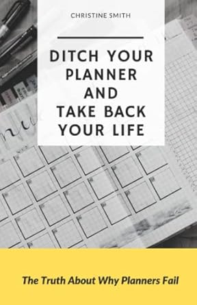 ditch your planner and take back your life the truth about why planners fail 1st edition christine smith