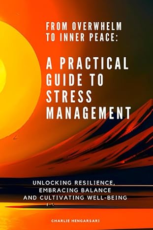 from overwhelm to inner peace a practical guide to stress management unlocking resilience embracing balance