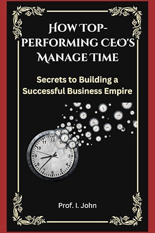 how top performing ceos manage time secrets to building a successful business empire 1st edition prof i john