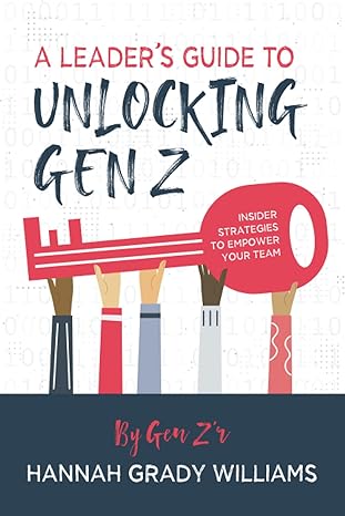 a leaders guide to unlocking gen z insider strategies to empower your team 1st edition hannah grady williams