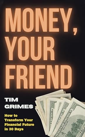 money your friend how to transform your financial future in 30 days 1st edition tim grimes b0cqg62zwm , 