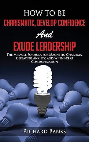 how to be charismatic develop confidence and exude leadership the miracle formula for magnetic charisma