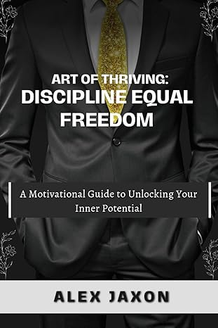 the art of thriving discipline equals freedom a motivational guide to unlocking your inner potential 1st