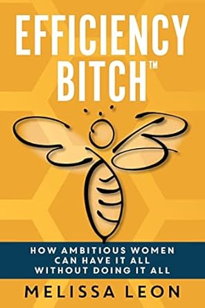 efficiency bitch how ambitious women can have it all without doing it all 1st edition melissa leon ,laura l