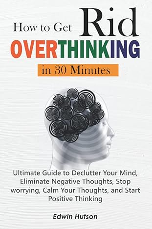 how to get rid of over thinking in 30 minutes ultimate guide to declutter your mind eliminate negative