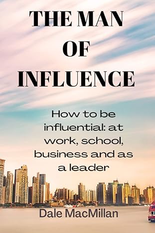 The Man Of Influence How To Be Influential At Work School Business And As A Leader