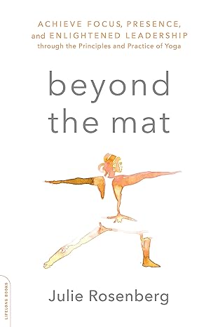 Beyond The Mat Achieve Focus Presence And Enlightened Leadership Through The Principles And Practice Of Yoga